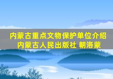 内蒙古重点文物保护单位介绍 内蒙古人民出版社 朝洛蒙